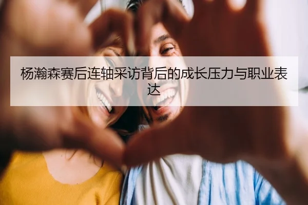 杨瀚森赛后连轴采访背后的成长压力与职业表达